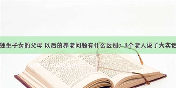 独生子女的父母 以后的养老问题有什么区别？3个老人说了大实话