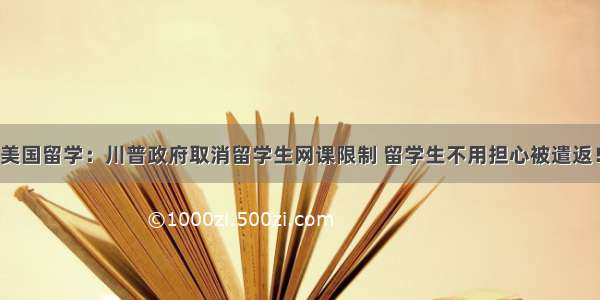 美国留学：川普政府取消留学生网课限制 留学生不用担心被遣返！