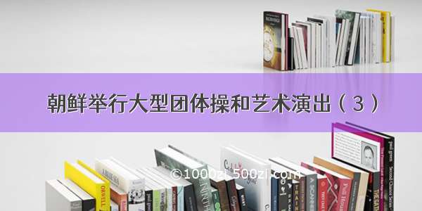 朝鲜举行大型团体操和艺术演出（3）