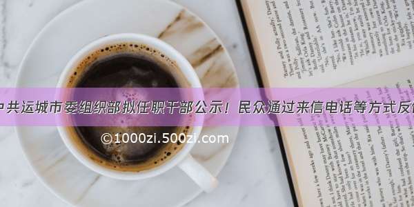 中共运城市委组织部拟任职干部公示！民众通过来信电话等方式反馈