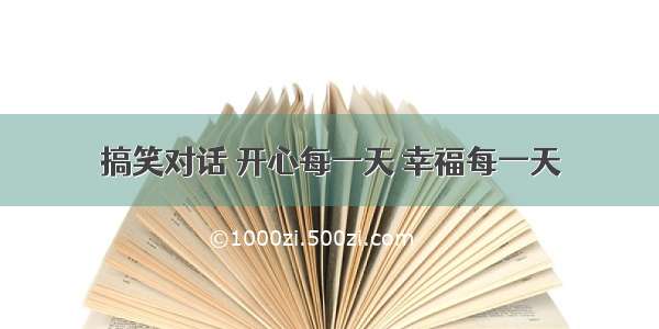 搞笑对话 开心每一天 幸福每一天