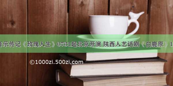 艺讯｜舞台音乐传记《玫瑰人生》0731起北京开演 陕西人艺话剧《白鹿原》1120北京上演