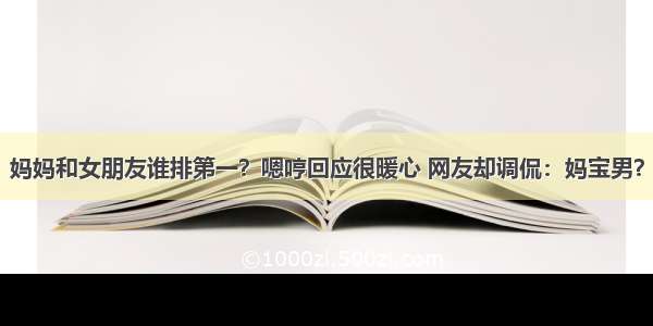 妈妈和女朋友谁排第一？嗯哼回应很暖心 网友却调侃：妈宝男？