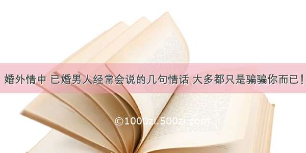 婚外情中 已婚男人经常会说的几句情话 大多都只是骗骗你而已！