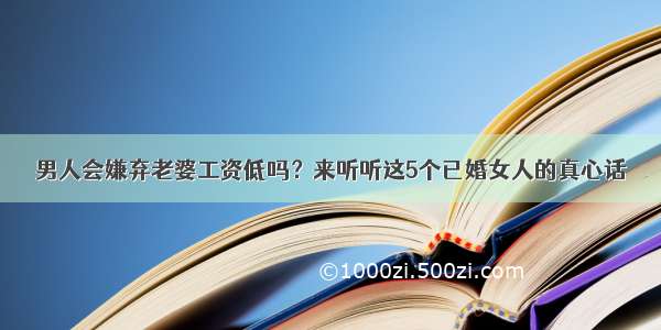 男人会嫌弃老婆工资低吗？来听听这5个已婚女人的真心话