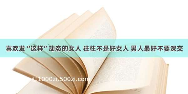 喜欢发“这样”动态的女人 往往不是好女人 男人最好不要深交