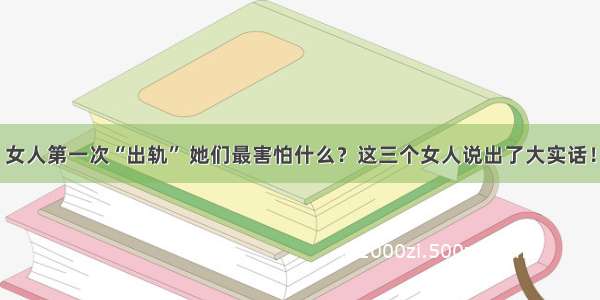 女人第一次“出轨” 她们最害怕什么？这三个女人说出了大实话！