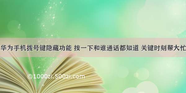 华为手机拨号键隐藏功能 按一下和谁通话都知道 关键时刻帮大忙