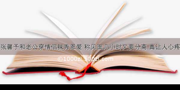 张馨予和老公穿情侣袜秀恩爱 称见面几小时又要分离 真让人心疼