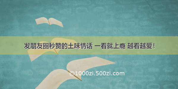 发朋友圈秒赞的土味情话 一看就上瘾 越看越爱！