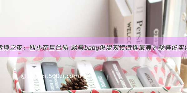 微博之夜：四小花旦合体 杨幂baby倪妮刘诗诗谁最美？杨幂说实话