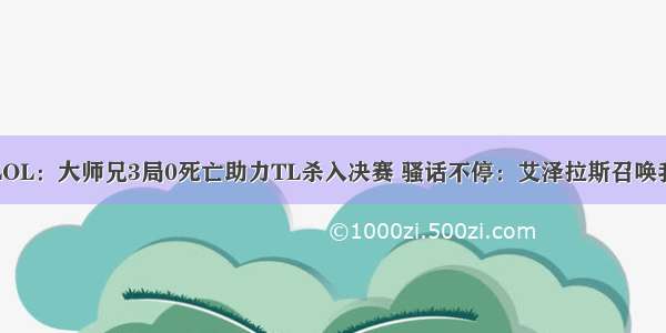 LOL：大师兄3局0死亡助力TL杀入决赛 骚话不停：艾泽拉斯召唤我