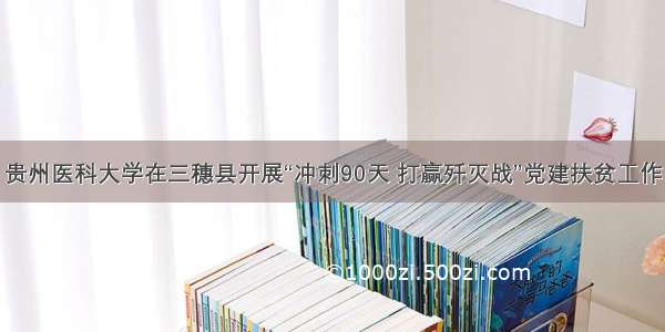 贵州医科大学在三穗县开展“冲刺90天 打赢歼灭战”党建扶贫工作