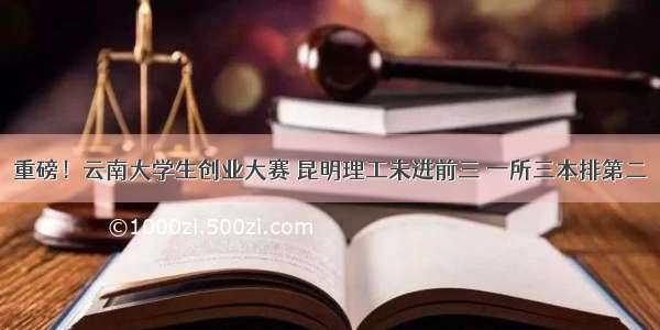 重磅！云南大学生创业大赛 昆明理工未进前三 一所三本排第二