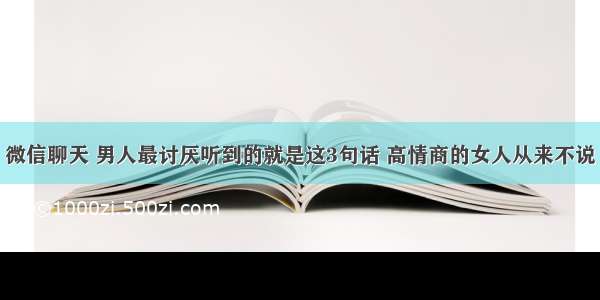 微信聊天 男人最讨厌听到的就是这3句话 高情商的女人从来不说