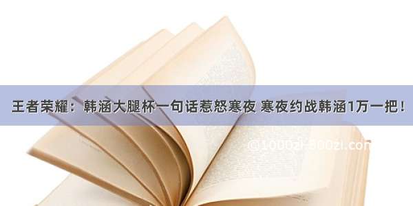 王者荣耀：韩涵大腿杯一句话惹怒寒夜 寒夜约战韩涵1万一把！