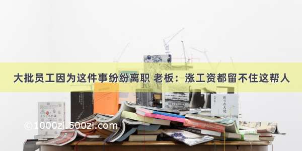 大批员工因为这件事纷纷离职 老板：涨工资都留不住这帮人