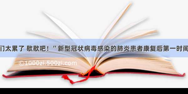 泪目！“你们太累了 歇歇吧！”新型冠状病毒感染的肺炎患者康复后第一时间写下感谢信