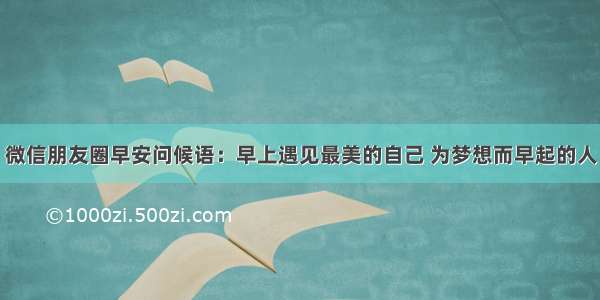 微信朋友圈早安问候语：早上遇见最美的自己 为梦想而早起的人