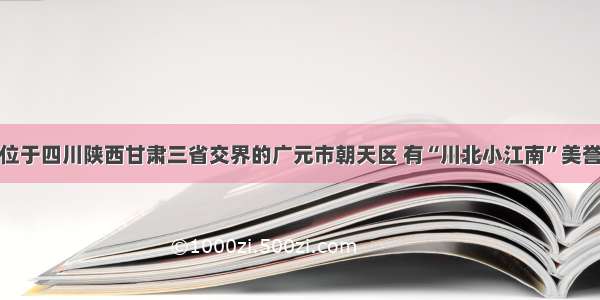 位于四川陕西甘肃三省交界的广元市朝天区 有“川北小江南”美誉