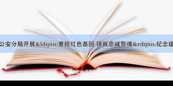 黑龙江哈尔滨道外公安分局开展“重拾红色基因 铸就忠诚警魂”纪念建军93周年系列主题