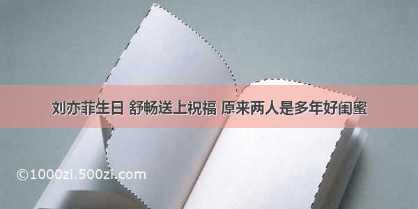 刘亦菲生日 舒畅送上祝福 原来两人是多年好闺蜜