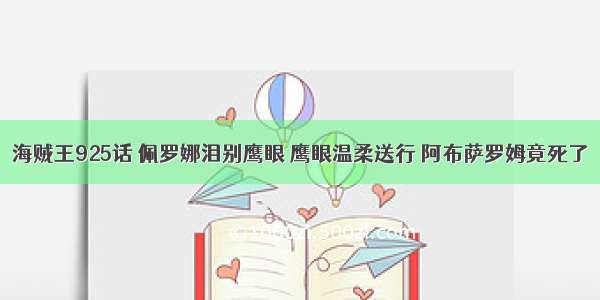 海贼王925话 佩罗娜泪别鹰眼 鹰眼温柔送行 阿布萨罗姆竟死了