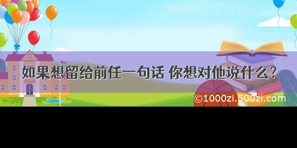 如果想留给前任一句话 你想对他说什么？