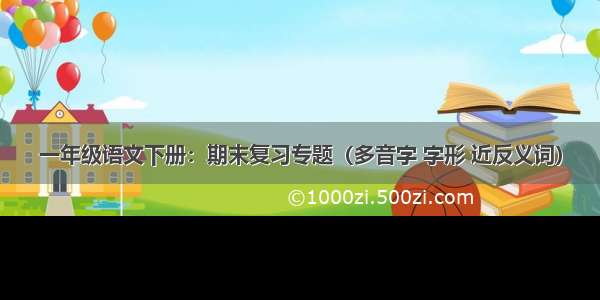 一年级语文下册：期末复习专题（多音字 字形 近反义词）