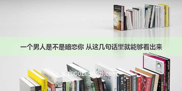 一个男人是不是暗恋你 从这几句话里就能够看出来