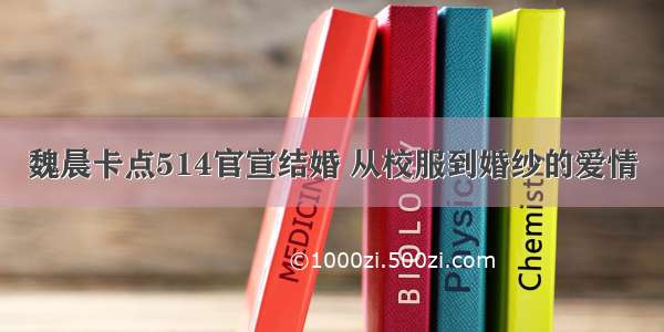 魏晨卡点514官宣结婚 从校服到婚纱的爱情