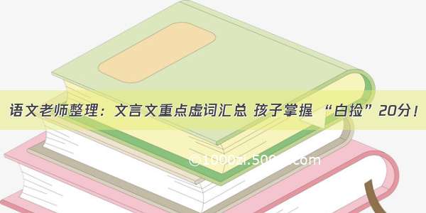 语文老师整理：文言文重点虚词汇总 孩子掌握 “白捡”20分！