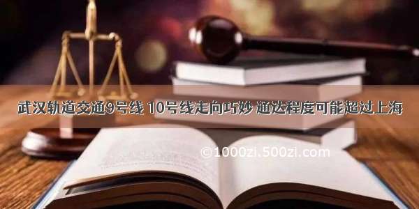 武汉轨道交通9号线 10号线走向巧妙 通达程度可能超过上海