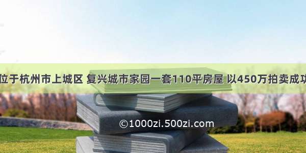 位于杭州市上城区 复兴城市家园一套110平房屋 以450万拍卖成功