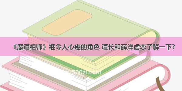 《魔道祖师》继令人心疼的角色 道长和薛洋虐恋了解一下？