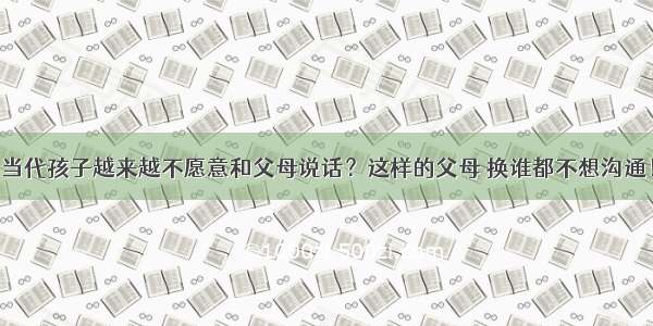 当代孩子越来越不愿意和父母说话？这样的父母 换谁都不想沟通！