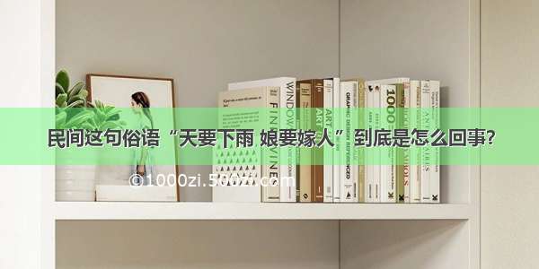 民间这句俗语“天要下雨 娘要嫁人”到底是怎么回事？