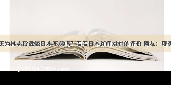 还为林志玲远嫁日本不满吗？看看日本新闻对她的评价 网友：现实