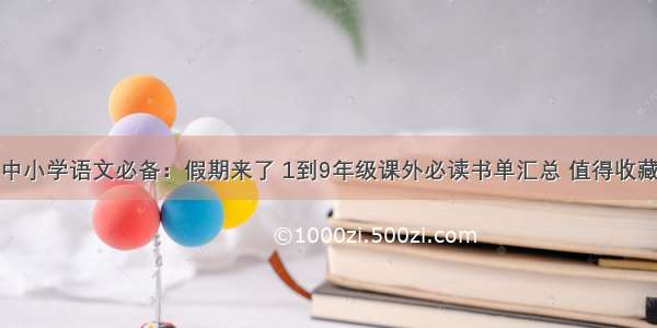 中小学语文必备：假期来了 1到9年级课外必读书单汇总 值得收藏