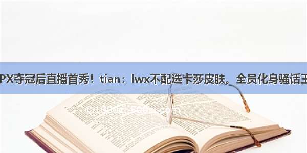 FPX夺冠后直播首秀！tian：lwx不配选卡莎皮肤。全员化身骚话王？