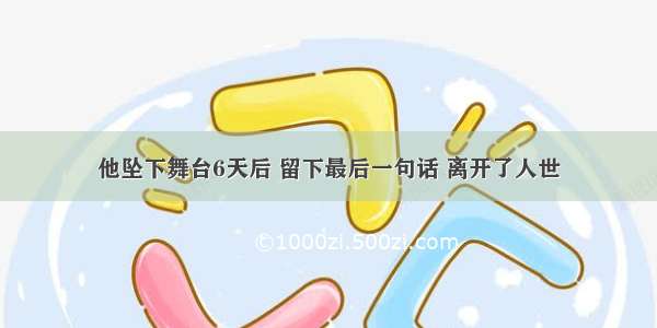 他坠下舞台6天后 留下最后一句话 离开了人世