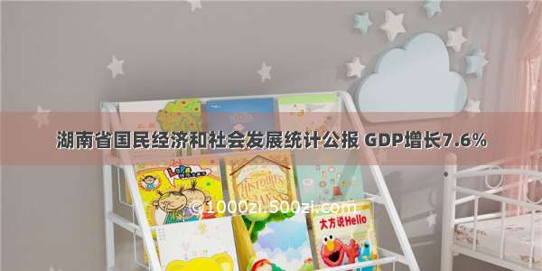 湖南省国民经济和社会发展统计公报 GDP增长7.6%