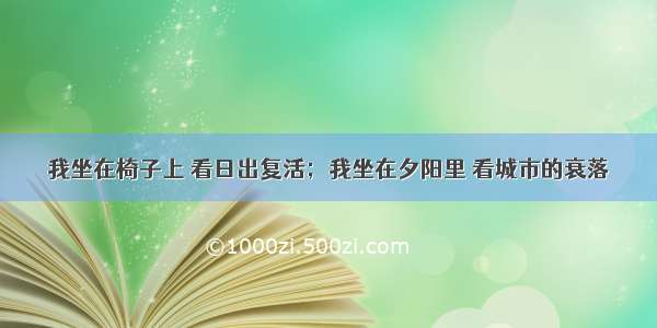 我坐在椅子上 看日出复活；我坐在夕阳里 看城市的衰落