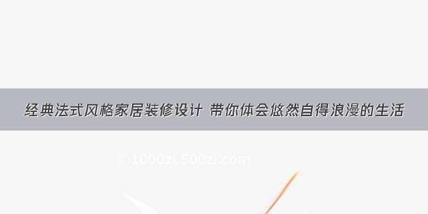 经典法式风格家居装修设计 带你体会悠然自得浪漫的生活