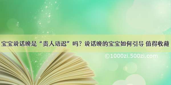 宝宝说话晚是“贵人语迟”吗？说话晚的宝宝如何引导 值得收藏