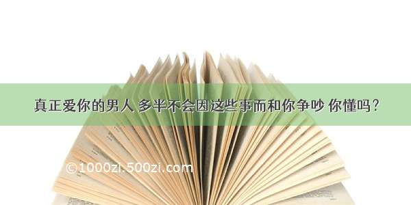 真正爱你的男人 多半不会因这些事而和你争吵 你懂吗？