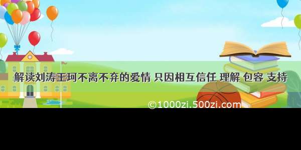 解读刘涛王珂不离不弃的爱情 只因相互信任 理解 包容 支持