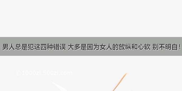 男人总是犯这四种错误 大多是因为女人的放纵和心软 别不明白！