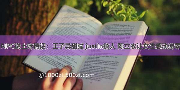 NPC说土味情话：王子异甜腻 justin撩人 陈立农让女生感动涕零