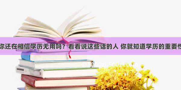 你还在相信学历无用吗？看看说这些话的人 你就知道学历的重要性